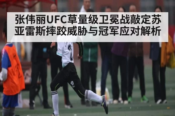 张伟丽UFC草量级卫冕战敲定苏亚雷斯摔跤威胁与冠军应对解析