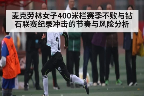 麦克劳林女子400米栏赛季不败与钻石联赛纪录冲击的节奏与风险分析